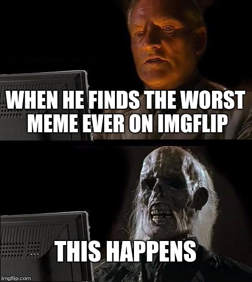 I'll Just Wait Here | WHEN HE FINDS THE WORST MEME EVER ON IMGFLIP; THIS HAPPENS | image tagged in memes,ill just wait here | made w/ Imgflip meme maker