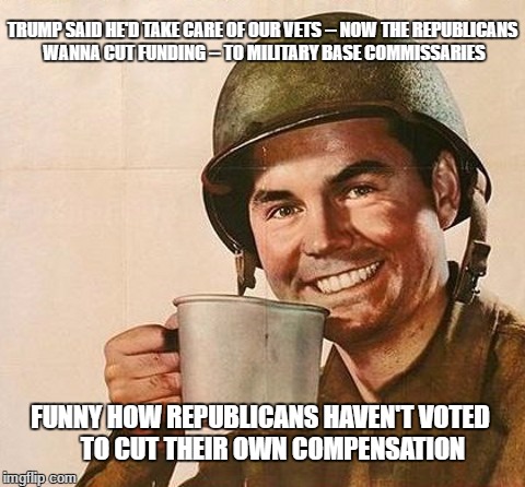 Army Coffee |  TRUMP SAID HE'D TAKE CARE OF OUR VETS -- NOW THE REPUBLICANS WANNA CUT FUNDING -- TO MILITARY BASE COMMISSARIES; FUNNY HOW REPUBLICANS HAVEN'T VOTED     TO CUT THEIR OWN COMPENSATION | image tagged in army coffee | made w/ Imgflip meme maker