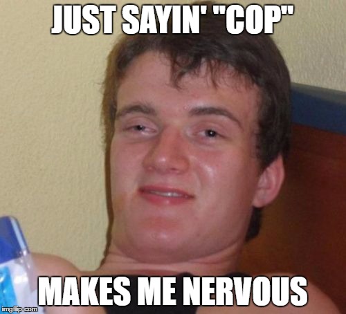 10 Guy Meme | JUST SAYIN' "COP" MAKES ME NERVOUS | image tagged in memes,10 guy | made w/ Imgflip meme maker