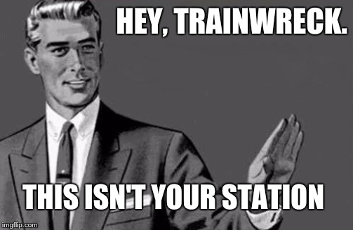 Trainwreck | HEY, TRAINWRECK. THIS ISN'T YOUR STATION | image tagged in kill yourself guy big size | made w/ Imgflip meme maker