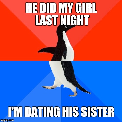 Socially Awesome Awkward Penguin Meme | HE DID MY GIRL LAST NIGHT I'M DATING HIS SISTER | image tagged in memes,socially awesome awkward penguin | made w/ Imgflip meme maker