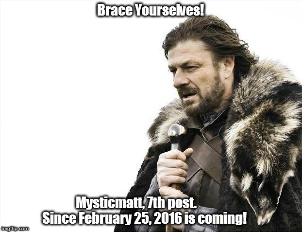 Brace Yourselves X is Coming Meme | Brace Yourselves! Mysticmatt, 7th post.             Since February 25, 2016 is coming! | image tagged in memes,brace yourselves x is coming | made w/ Imgflip meme maker