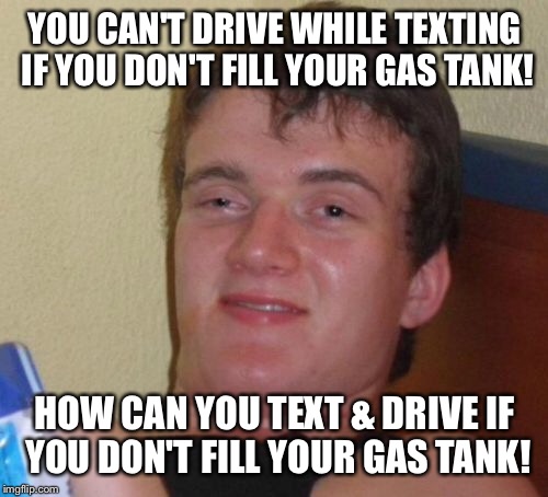 10 Guy Meme | YOU CAN'T DRIVE WHILE TEXTING IF YOU DON'T FILL YOUR GAS TANK! HOW CAN YOU TEXT & DRIVE IF YOU DON'T FILL YOUR GAS TANK! | image tagged in memes,10 guy | made w/ Imgflip meme maker