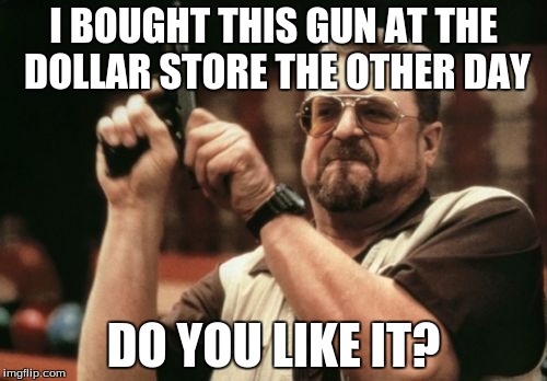 Am I The Only One Around Here Meme | I BOUGHT THIS GUN AT THE DOLLAR STORE THE OTHER DAY; DO YOU LIKE IT? | image tagged in memes,am i the only one around here | made w/ Imgflip meme maker