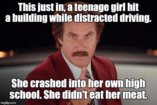 Burgundy | This just in, a teenage girl hit a building while distracted driving. She crashed into her own high school. She didn't eat her meat. | image tagged in burgundy | made w/ Imgflip meme maker