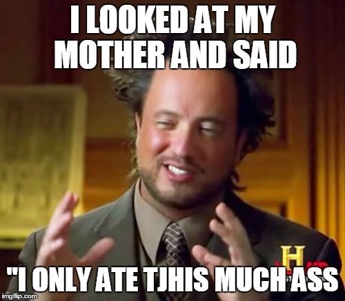 Ancient Aliens Meme | I LOOKED AT MY MOTHER AND SAID; "I ONLY ATE TJHIS MUCH ASS | image tagged in memes,ancient aliens | made w/ Imgflip meme maker