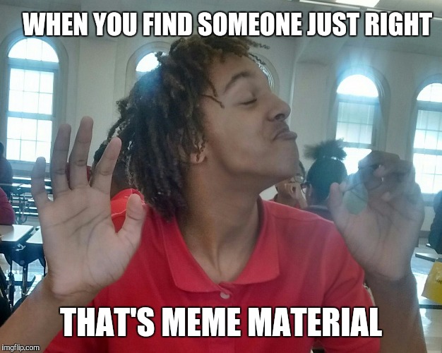 WHEN YOU FIND SOMEONE JUST RIGHT; THAT'S MEME MATERIAL | image tagged in just right meme | made w/ Imgflip meme maker