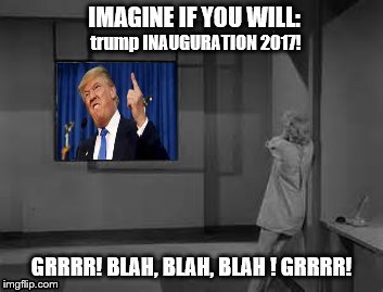 trump inauguration | trump INAUGURATION 2017! | image tagged in anti trump,not my president,rod serling imagine if you will,twilight zone,meme,the twilight zone | made w/ Imgflip meme maker