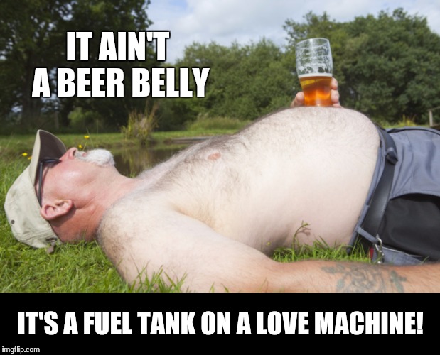 Overheard at nearly every bar during the night | IT AIN'T A BEER BELLY IT'S A FUEL TANK ON A LOVE MACHINE! | image tagged in beer,pickup lines,beer belly | made w/ Imgflip meme maker