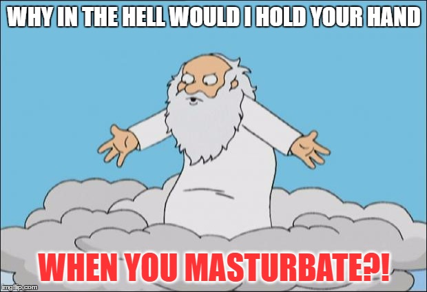 WHY IN THE HELL WOULD I HOLD YOUR HAND WHEN YOU MASTURBATE?! | made w/ Imgflip meme maker