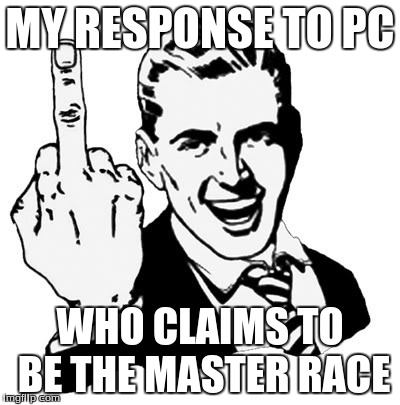 1950s Middle Finger Meme | MY RESPONSE TO PC; WHO CLAIMS TO BE THE MASTER RACE | image tagged in memes,1950s middle finger | made w/ Imgflip meme maker