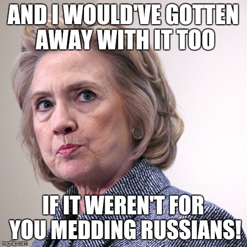 hillary clinton pissed | AND I WOULD'VE GOTTEN AWAY WITH IT TOO; IF IT WEREN'T FOR YOU MEDDING RUSSIANS! | image tagged in hillary clinton pissed | made w/ Imgflip meme maker