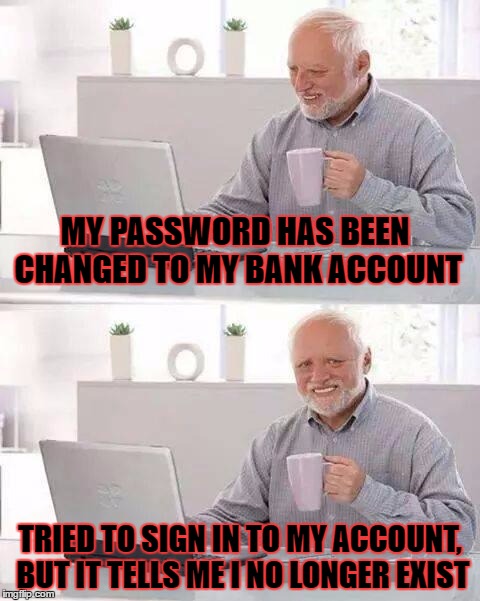 Hide the Pain Harold Meme | MY PASSWORD HAS BEEN CHANGED TO MY BANK ACCOUNT; TRIED TO SIGN IN TO MY ACCOUNT, BUT IT TELLS ME I NO LONGER EXIST | image tagged in memes,hide the pain harold | made w/ Imgflip meme maker