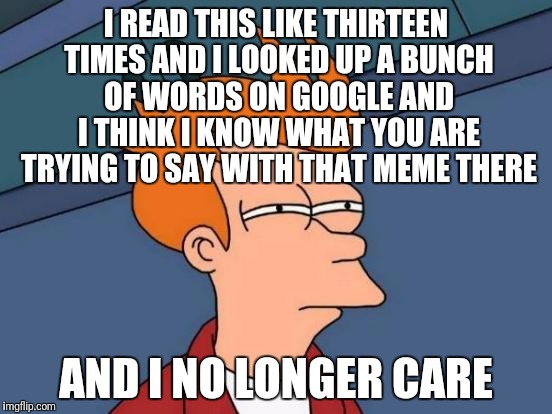 Futurama Fry Meme | I READ THIS LIKE THIRTEEN TIMES AND I LOOKED UP A BUNCH OF WORDS ON GOOGLE AND I THINK I KNOW WHAT YOU ARE TRYING TO SAY WITH THAT MEME THER | image tagged in memes,futurama fry | made w/ Imgflip meme maker