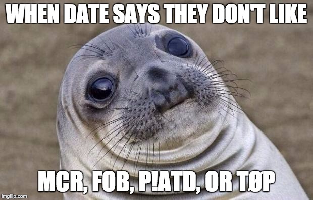 Awkward Moment Sealion | WHEN DATE SAYS THEY DON'T LIKE; MCR, FOB, P!ATD, OR TØP | image tagged in memes,awkward moment sealion | made w/ Imgflip meme maker