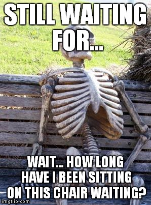 well, if you think about it, he is dead. | STILL WAITING FOR... WAIT... HOW LONG HAVE I BEEN SITTING ON THIS CHAIR WAITING? | image tagged in memes,waiting skeleton | made w/ Imgflip meme maker