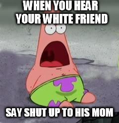 Suprised Patrick | WHEN YOU HEAR YOUR WHITE FRIEND; SAY SHUT UP TO HIS MOM | image tagged in suprised patrick | made w/ Imgflip meme maker