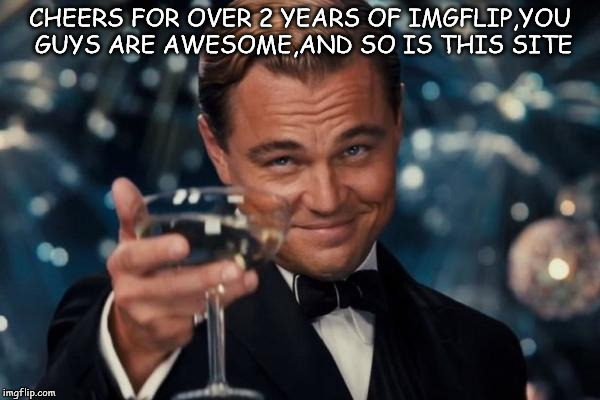 Leonardo Dicaprio Cheers | CHEERS FOR OVER 2 YEARS OF IMGFLIP,YOU GUYS ARE AWESOME,AND SO IS THIS SITE | image tagged in memes,leonardo dicaprio cheers | made w/ Imgflip meme maker