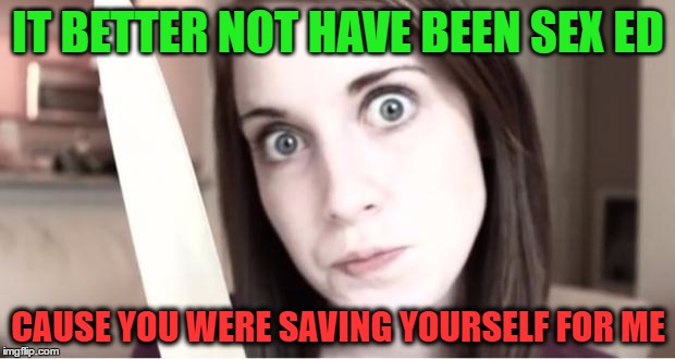 IT BETTER NOT HAVE BEEN SEX ED CAUSE YOU WERE SAVING YOURSELF FOR ME | made w/ Imgflip meme maker