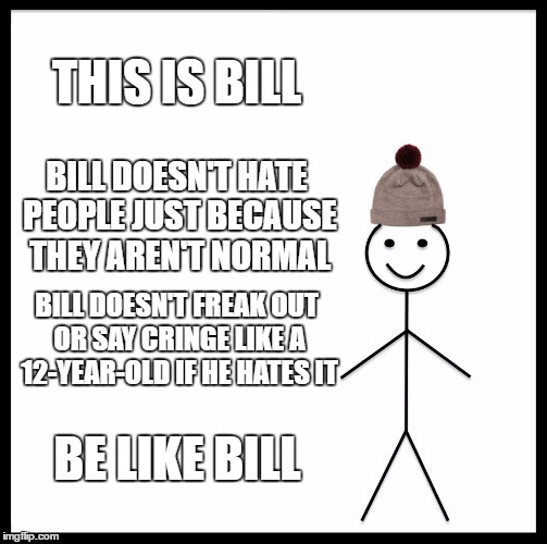 Every hater does the opposite | THIS IS BILL; BILL DOESN'T HATE PEOPLE JUST BECAUSE THEY AREN'T NORMAL; BILL DOESN'T FREAK OUT OR SAY CRINGE LIKE A 12-YEAR-OLD IF HE HATES IT; BE LIKE BILL | image tagged in memes,be like bill,hater | made w/ Imgflip meme maker