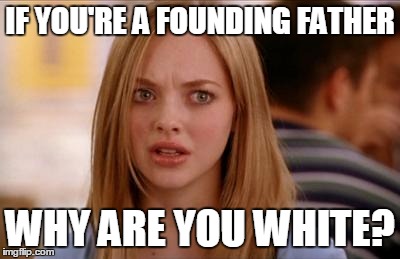 Me After Hamilton | IF YOU'RE A FOUNDING FATHER; WHY ARE YOU WHITE? | image tagged in mean girls karen smith | made w/ Imgflip meme maker