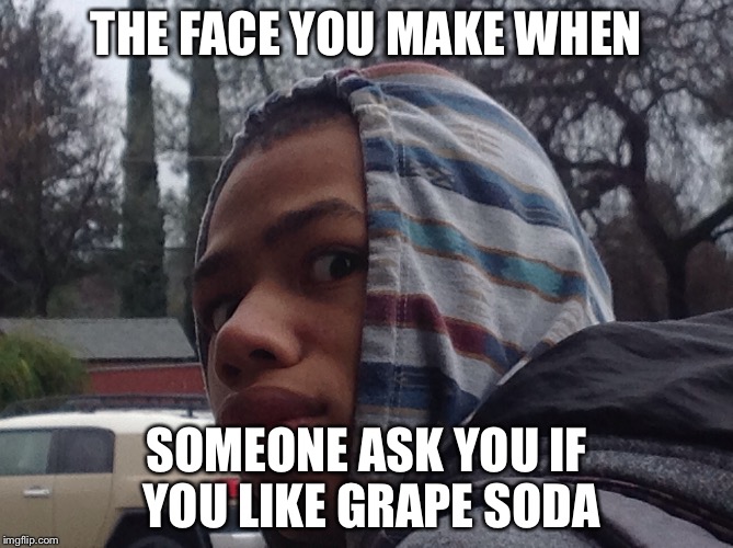 THE FACE YOU MAKE WHEN; SOMEONE ASK YOU IF YOU LIKE GRAPE SODA | image tagged in that face you make when | made w/ Imgflip meme maker