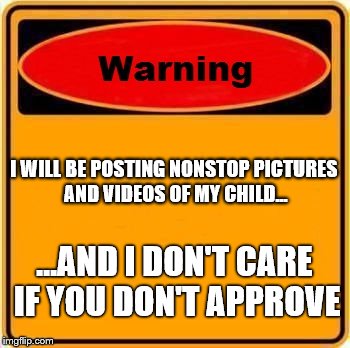 Warning Sign Meme | I WILL BE POSTING NONSTOP PICTURES AND VIDEOS OF MY CHILD... ...AND I DON'T CARE IF YOU DON'T APPROVE | image tagged in memes,warning sign | made w/ Imgflip meme maker