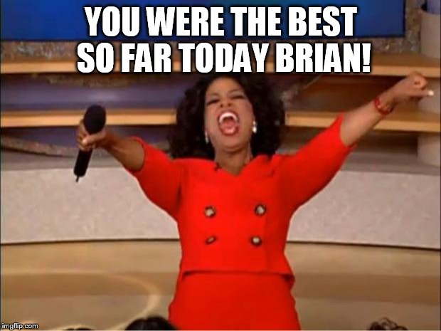 Oprah You Get A Meme | YOU WERE THE BEST SO FAR TODAY BRIAN! | image tagged in memes,oprah you get a | made w/ Imgflip meme maker