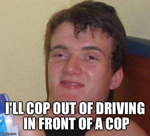 10 Guy Meme | I'LL COP OUT OF DRIVING IN FRONT OF A COP | image tagged in memes,10 guy | made w/ Imgflip meme maker