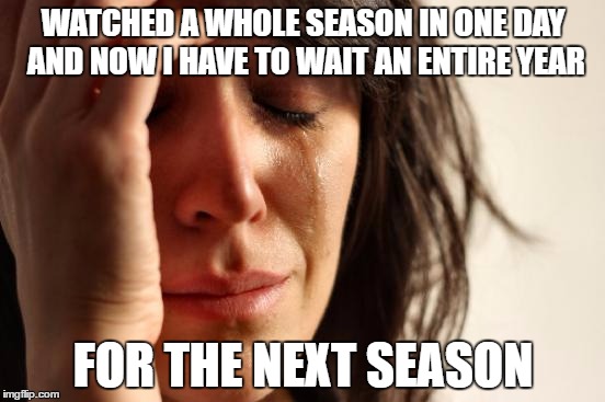 Downside of Binge Watching  | WATCHED A WHOLE SEASON IN ONE DAY AND NOW I HAVE TO WAIT AN ENTIRE YEAR; FOR THE NEXT SEASON | image tagged in memes,first world problems | made w/ Imgflip meme maker