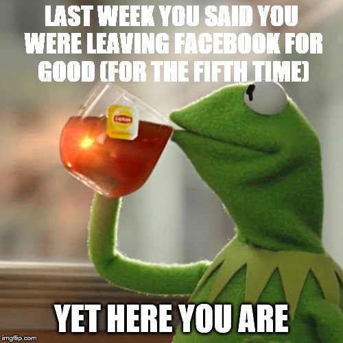 But That's None Of My Business Meme | LAST WEEK YOU SAID YOU WERE LEAVING FACEBOOK FOR GOOD (FOR THE FIFTH TIME); YET HERE YOU ARE | image tagged in memes,but thats none of my business,kermit the frog | made w/ Imgflip meme maker
