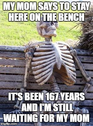 Waiting Skeleton Meme | MY MOM SAYS TO STAY HERE ON THE BENCH; IT'S BEEN 167 YEARS AND I'M STILL WAITING FOR MY MOM | image tagged in memes,waiting skeleton | made w/ Imgflip meme maker