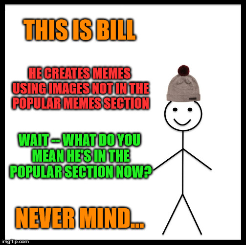 Timing is everything | THIS IS BILL; HE CREATES MEMES USING IMAGES NOT IN THE POPULAR MEMES SECTION; WAIT -- WHAT DO YOU MEAN HE'S IN THE POPULAR SECTION NOW? NEVER MIND... | image tagged in memes,be like bill,popular memes | made w/ Imgflip meme maker