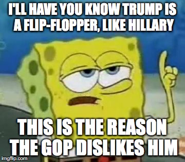 Flip-Flopper | I'LL HAVE YOU KNOW TRUMP IS A FLIP-FLOPPER, LIKE HILLARY; THIS IS THE REASON THE GOP DISLIKES HIM | image tagged in memes,ill have you know spongebob,flipflop,donald trump | made w/ Imgflip meme maker