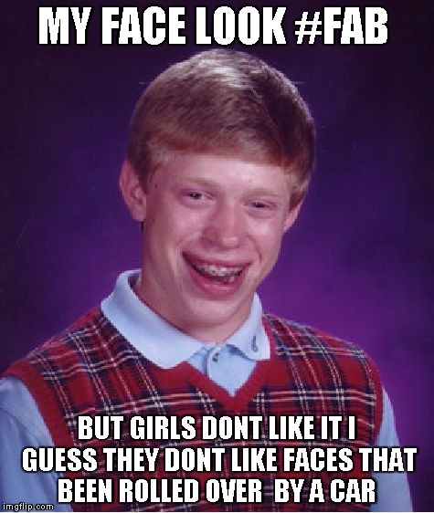 Bad Luck Brian | MY FACE LOOK #FAB; BUT GIRLS DONT LIKE IT I GUESS THEY DONT LIKE FACES THAT BEEN ROLLED OVER  BY A CAR | image tagged in memes,bad luck brian | made w/ Imgflip meme maker