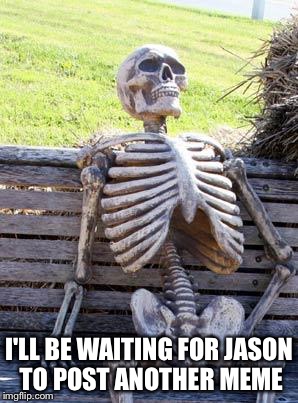 Waiting Skeleton Meme | I'LL BE WAITING FOR JASON TO POST ANOTHER MEME | image tagged in memes,waiting skeleton | made w/ Imgflip meme maker