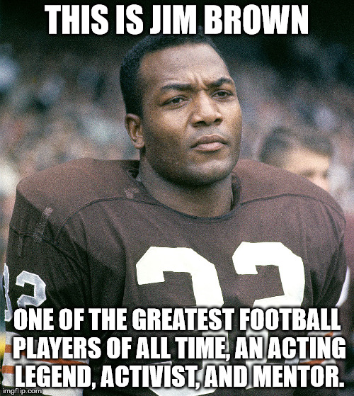 THIS IS JIM BROWN; ONE OF THE GREATEST FOOTBALL PLAYERS OF ALL TIME, AN ACTING LEGEND, ACTIVIST, AND MENTOR. | image tagged in jim brown | made w/ Imgflip meme maker