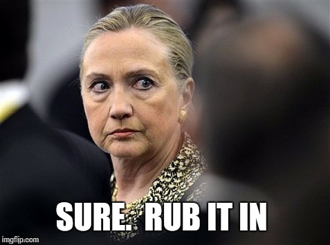 upset hillary | SURE.  RUB IT IN | image tagged in upset hillary | made w/ Imgflip meme maker