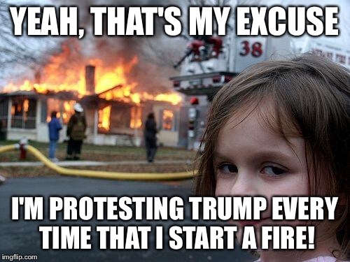 Disaster Girl Meme | YEAH, THAT'S MY EXCUSE I'M PROTESTING TRUMP EVERY TIME THAT I START A FIRE! | image tagged in memes,disaster girl | made w/ Imgflip meme maker