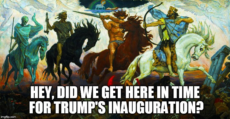 Four Horsemen of the Apocalypse | HEY, DID WE GET HERE IN TIME FOR TRUMP'S INAUGURATION? | image tagged in four horsemen of the apocalypse | made w/ Imgflip meme maker