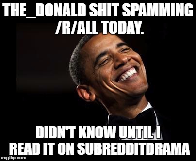 Oh Yeah Barack Obama Time | THE_DONALD SHIT SPAMMING /R/ALL TODAY. DIDN'T KNOW UNTIL I READ IT ON SUBREDDITDRAMA | image tagged in oh yeah barack obama time | made w/ Imgflip meme maker