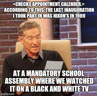 Maury Lie Detector Meme | <CHECKS APPOINTMENT CALENDER.> ACCORDING TO THIS, THE LAST INAUGURATION I TOOK PART IN WAS NIXON'S IN 1969 AT A MANDATORY SCHOOL ASSEMBLY WH | image tagged in memes,maury lie detector | made w/ Imgflip meme maker