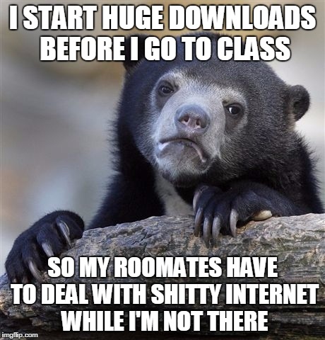 Confession Bear Meme | I START HUGE DOWNLOADS BEFORE I GO TO CLASS; SO MY ROOMATES HAVE TO DEAL WITH SHITTY INTERNET WHILE I'M NOT THERE | image tagged in memes,confession bear | made w/ Imgflip meme maker