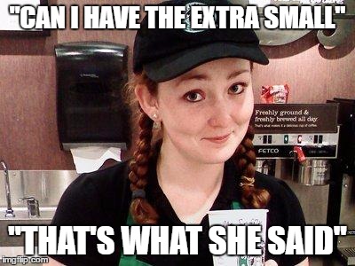 Starbucks Barista | "CAN I HAVE THE EXTRA SMALL"; "THAT'S WHAT SHE SAID" | image tagged in starbucks barista | made w/ Imgflip meme maker