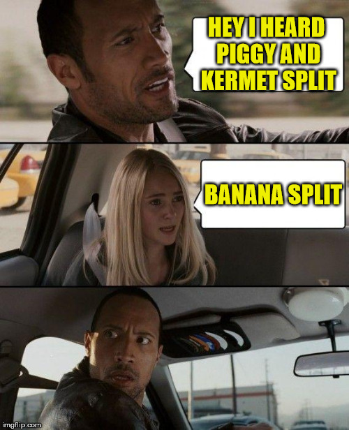 The Rock Driving | HEY I HEARD PIGGY AND KERMET SPLIT; BANANA SPLIT | image tagged in memes,the rock driving | made w/ Imgflip meme maker