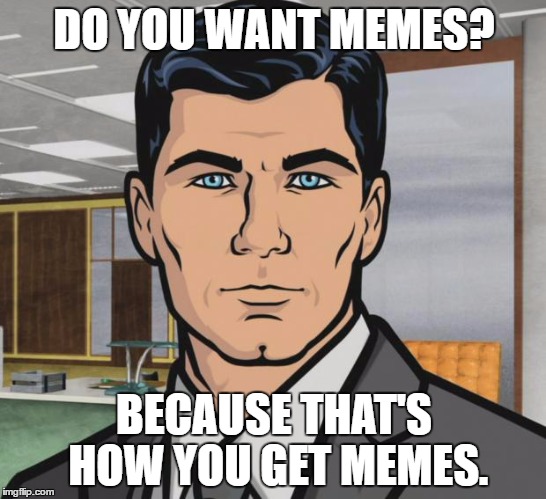 Archer Meme | DO YOU WANT MEMES? BECAUSE THAT'S HOW YOU GET MEMES. | image tagged in memes,do you want ants archer,do you want x,x | made w/ Imgflip meme maker
