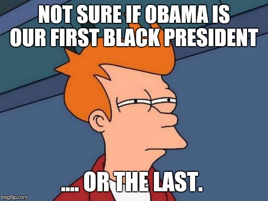 Futurama Fry Meme | NOT SURE IF OBAMA IS OUR FIRST BLACK PRESIDENT; .... OR THE LAST. | image tagged in memes,futurama fry | made w/ Imgflip meme maker
