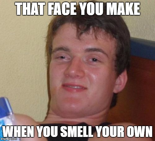 10 Guy Meme | THAT FACE YOU MAKE; WHEN YOU SMELL YOUR OWN | image tagged in memes,10 guy | made w/ Imgflip meme maker