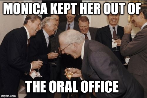 Laughing Men In Suits Meme | MONICA KEPT HER OUT OF THE ORAL OFFICE | image tagged in memes,laughing men in suits | made w/ Imgflip meme maker