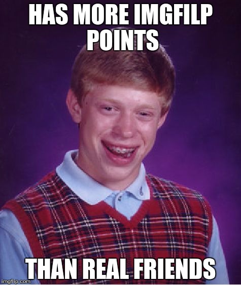 Bad Luck Brian Meme | HAS MORE IMGFILP POINTS; THAN REAL FRIENDS | image tagged in memes,bad luck brian | made w/ Imgflip meme maker